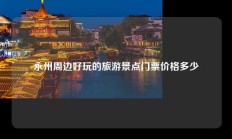 永州周边好玩的旅游景点门票价格多少