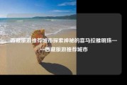 西藏旅游推荐城市探索神秘的喜马拉雅明珠——西藏旅游推荐城市
