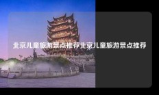 北京儿童旅游景点推荐北京儿童旅游景点推荐