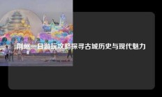 荆州一日游玩攻略探寻古城历史与现代魅力
