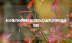 长沙生态动物园游玩攻略长沙生态动物园游玩攻略