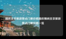 国庆北京旅游景点门票价格国庆期间北京旅游景点门票价格一览
