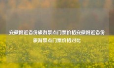 安徽附近省份旅游景点门票价格安徽附近省份旅游景点门票价格对比
