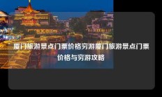 厦门旅游景点门票价格穷游厦门旅游景点门票价格与穷游攻略