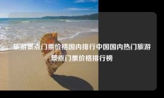 旅游景点门票价格国内排行中国国内热门旅游景点门票价格排行榜