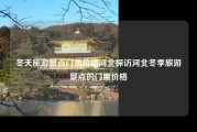 冬天旅游景点门票价格河北探访河北冬季旅游景点的门票价格