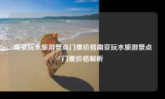 南京玩水旅游景点门票价格南京玩水旅游景点门票价格解析