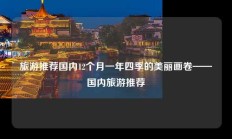 旅游推荐国内12个月一年四季的美丽画卷——国内旅游推荐