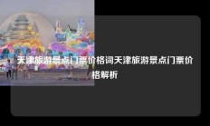 天津旅游景点门票价格词天津旅游景点门票价格解析