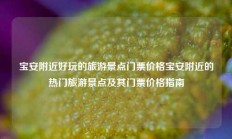 宝安附近好玩的旅游景点门票价格宝安附近的热门旅游景点及其门票价格指南