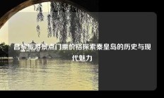 昌黎旅游景点门票价格探索秦皇岛的历史与现代魅力