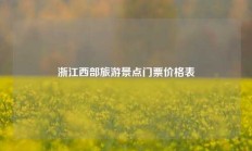 浙江西部旅游景点门票价格表
