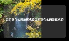 昆明瀑布公园游玩攻略昆明瀑布公园游玩攻略