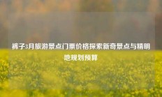 裤子3月旅游景点门票价格探索新奇景点与精明地规划预算