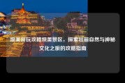 坝美游玩攻略坝美景区，探索壮丽自然与神秘文化之旅的攻略指南