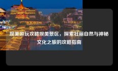 坝美游玩攻略坝美景区，探索壮丽自然与神秘文化之旅的攻略指南