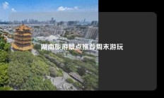湖南旅游景点推荐周末游玩