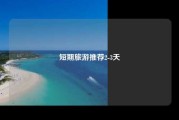 短期旅游推荐2-3天