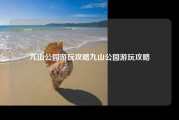 九山公园游玩攻略九山公园游玩攻略