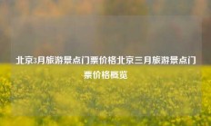 北京3月旅游景点门票价格北京三月旅游景点门票价格概览