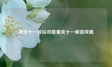 重庆十一游玩攻略重庆十一旅游攻略