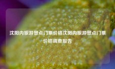 沈阳内旅游景点门票价格沈阳内旅游景点门票价格调查报告