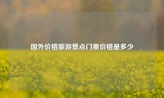 国外价格旅游景点门票价格是多少
