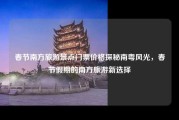 春节南方旅游景点门票价格探秘南粤风光，春节假期的南方旅游新选择