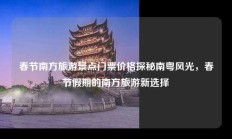春节南方旅游景点门票价格探秘南粤风光，春节假期的南方旅游新选择