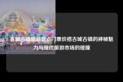 古城古镇旅游景点门票价格古城古镇的神秘魅力与现代旅游市场的碰撞