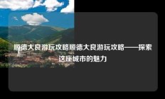 顺德大良游玩攻略顺德大良游玩攻略——探索这座城市的魅力