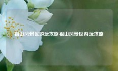 祖山风景区游玩攻略祖山风景区游玩攻略