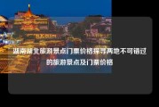 湖南湖北旅游景点门票价格探寻两地不可错过的旅游景点及门票价格