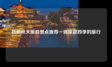 昆明秋天旅游景点推荐一场穿越四季的旅行