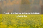 广东湛江旅游景点门票价格海滨城市的独特魅力与精彩景点