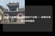 桂林千古情游玩攻略桂林千古情——探索壮美漓江的深度游