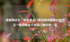 成都周边五一旅游景点门票价格成都周边热门五一旅游景点介绍及门票价格一览