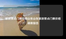 旅游景点门票价格山东山东旅游景点门票价格调查报告