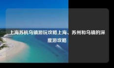 上海苏杭乌镇游玩攻略上海、苏州和乌镇的深度游攻略