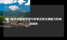 厦门旅游攻略推荐地方探索这座充满魅力的海滨城市