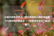 云南价格旅游景点门票价格阿布云南的神秘魅力与独特的价格体系——探索阿布景区门票的魅力