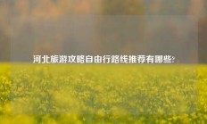 河北旅游攻略自由行路线推荐有哪些?