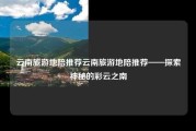 云南旅游地陪推荐云南旅游地陪推荐——探索神秘的彩云之南