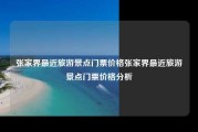 张家界最近旅游景点门票价格张家界最近旅游景点门票价格分析