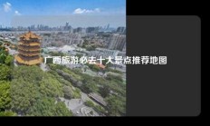 广西旅游必去十大景点推荐地图