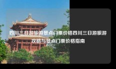 四川三日游旅游景点门票价格四川三日游旅游攻略与景点门票价格指南