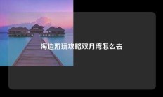 海边游玩攻略双月湾怎么去