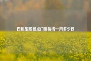 四川旅游景点门票价格一月多少钱