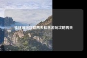桂林游玩攻略两天桂林游玩攻略两天