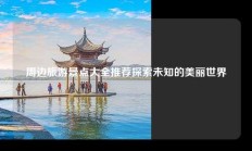 周边旅游景点大全推荐探索未知的美丽世界